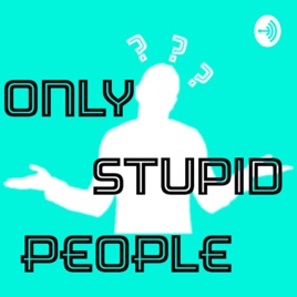Only Stupid People on Apple Podcasts