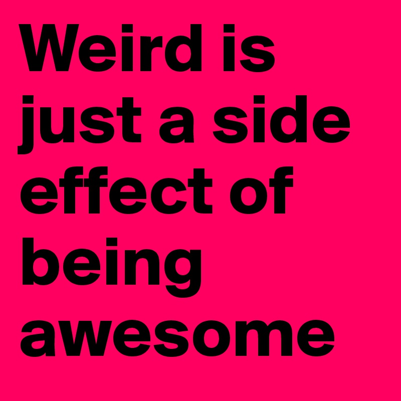 Weird-is-just-a-side-effect-of-being-awesome