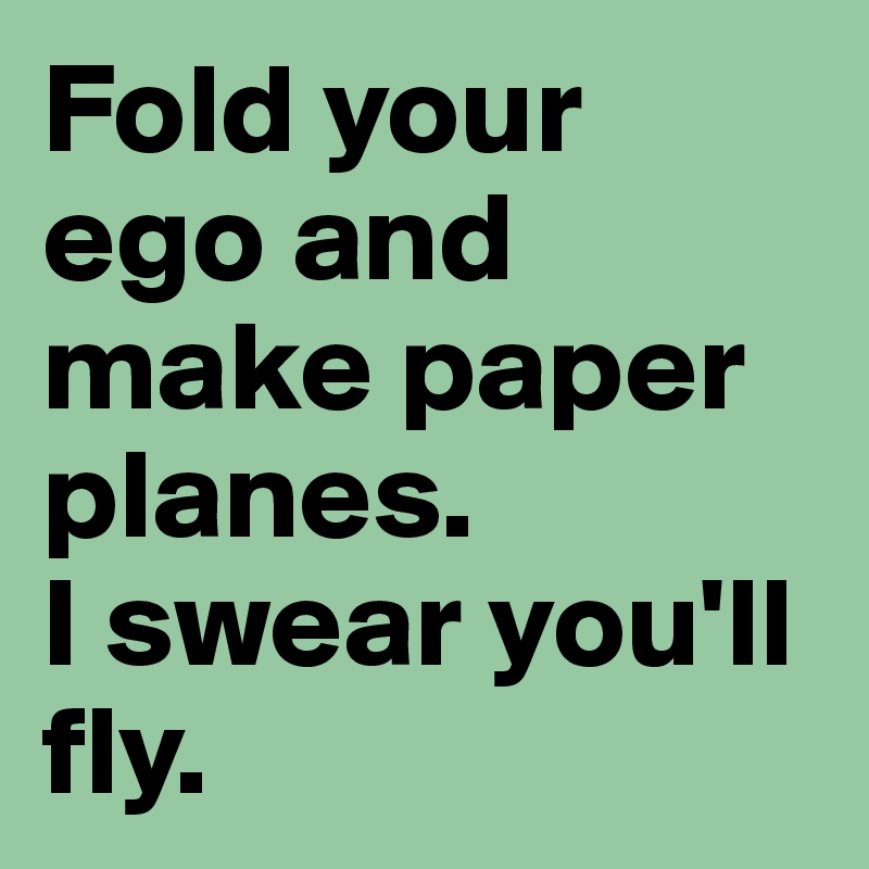 Fold-your-ego-and-make-paper-planes-I-swear-you-ll